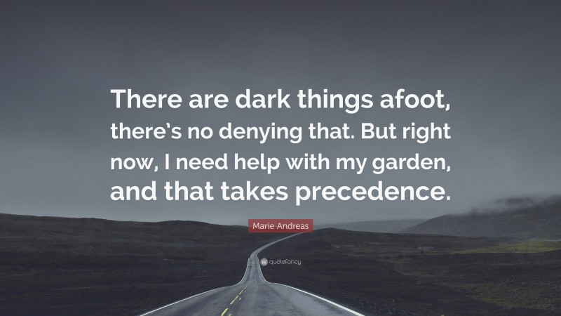 Marie Andreas Quote: “There are dark things afoot, there’s no denying that. But right now, I need help with my garden, and that takes precedence.”