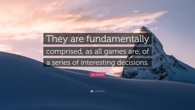 Sid Meier Quote: “They are fundamentally comprised, as all games are, of a series of interesting decisions.”