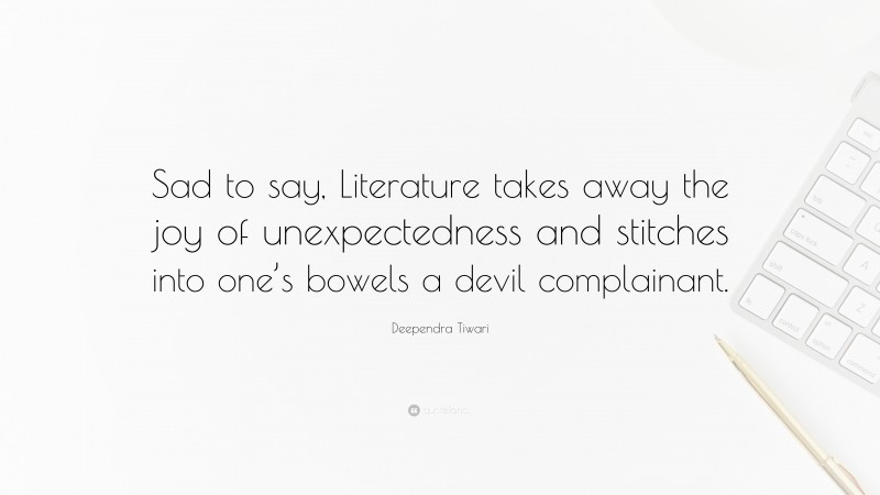 Deependra Tiwari Quote: “Sad to say, Literature takes away the joy of unexpectedness and stitches into one’s bowels a devil complainant.”