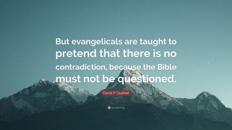 David P. Gushee Quote: “But evangelicals are taught to pretend that there is no contradiction, because the Bible must not be questioned.”