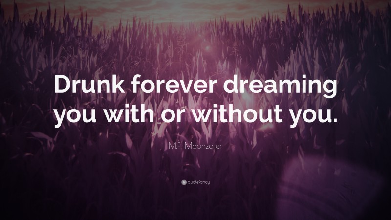 M.F. Moonzajer Quote: “Drunk forever dreaming you with or without you.”