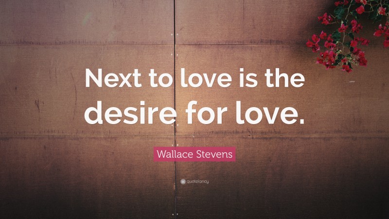Wallace Stevens Quote: “Next to love is the desire for love.”