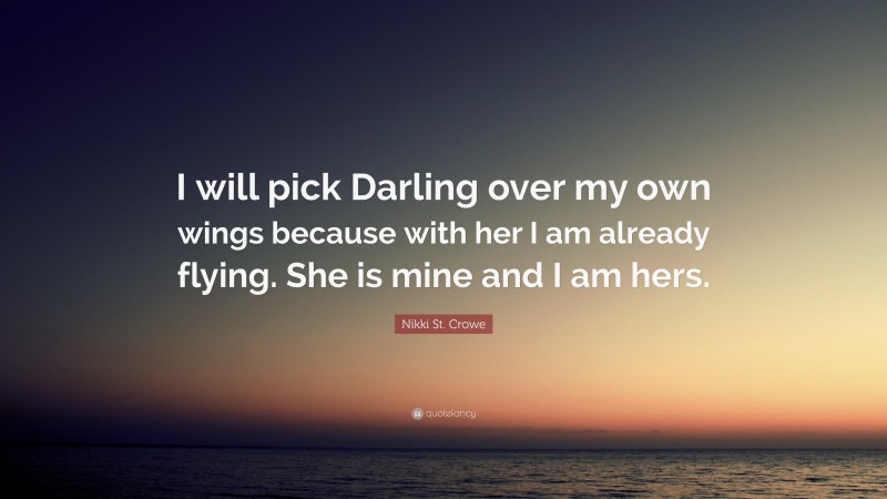 Nikki St. Crowe Quote: “I will pick Darling over my own wings because with her I am already flying. She is mine and I am hers.”