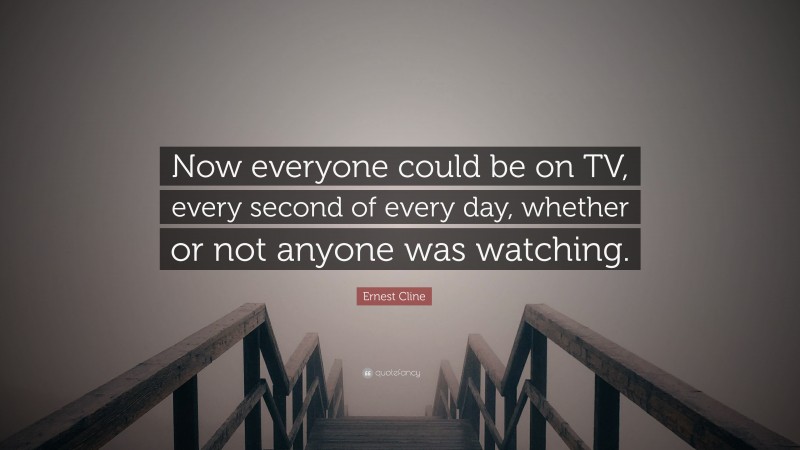 Ernest Cline Quote: “Now everyone could be on TV, every second of every day, whether or not anyone was watching.”