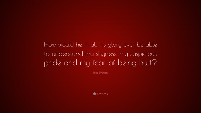 Fred Uhlman Quote: “How would he in all his glory ever be able to understand my shyness, my suspicious pride and my fear of being hurt?”