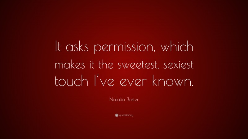 Natalia Jaster Quote: “It asks permission, which makes it the sweetest, sexiest touch I’ve ever known.”