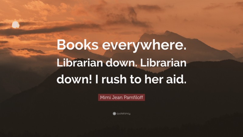 Mimi Jean Pamfiloff Quote: “Books everywhere. Librarian down. Librarian down! I rush to her aid.”
