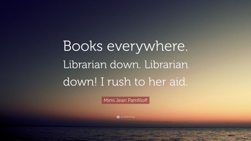 Mimi Jean Pamfiloff Quote: “Books everywhere. Librarian down. Librarian down! I rush to her aid.”