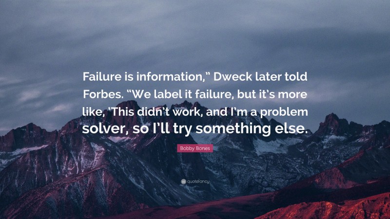 Bobby Bones Quote: “Failure is information,” Dweck later told Forbes. “We label it failure, but it’s more like, ‘This didn’t work, and I’m a problem solver, so I’ll try something else.”