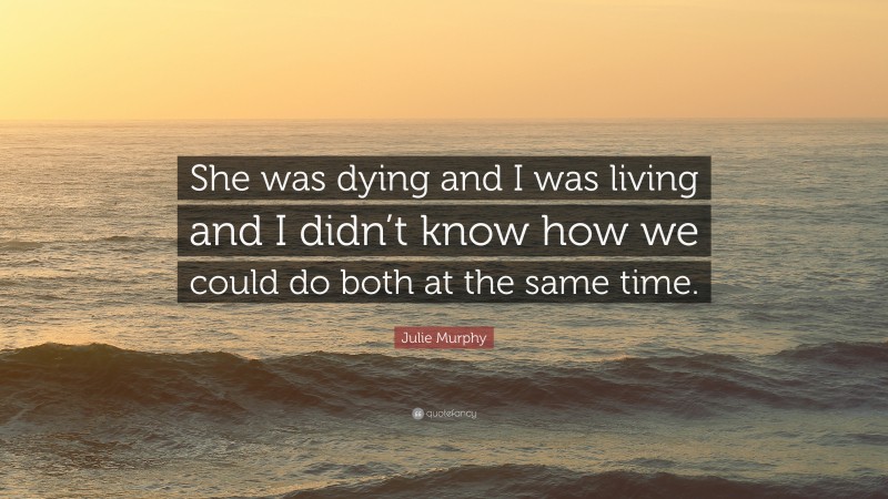 Julie Murphy Quote: “She was dying and I was living and I didn’t know how we could do both at the same time.”