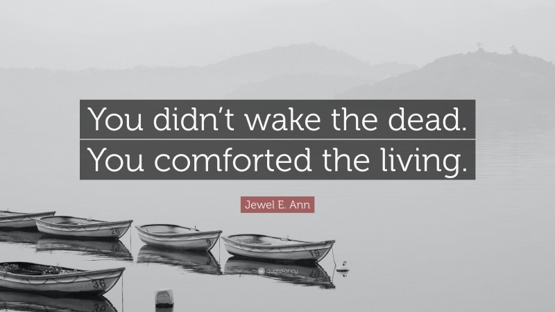 Jewel E. Ann Quote: “You didn’t wake the dead. You comforted the living.”