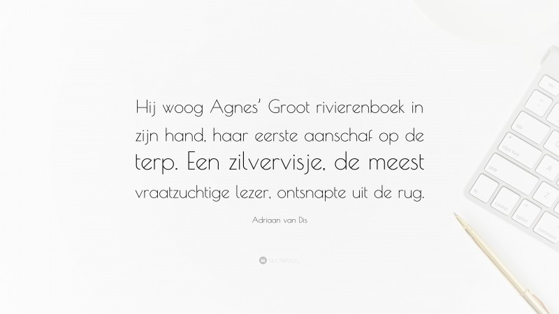 Adriaan van Dis Quote: “Hij woog Agnes’ Groot rivierenboek in zijn hand, haar eerste aanschaf op de terp. Een zilvervisje, de meest vraatzuchtige lezer, ontsnapte uit de rug.”