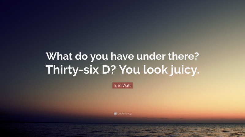 Erin Watt Quote: “What do you have under there? Thirty-six D? You look juicy.”