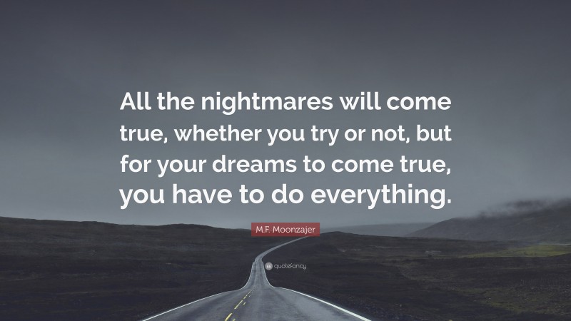 M.F. Moonzajer Quote: “All the nightmares will come true, whether you try or not, but for your dreams to come true, you have to do everything.”