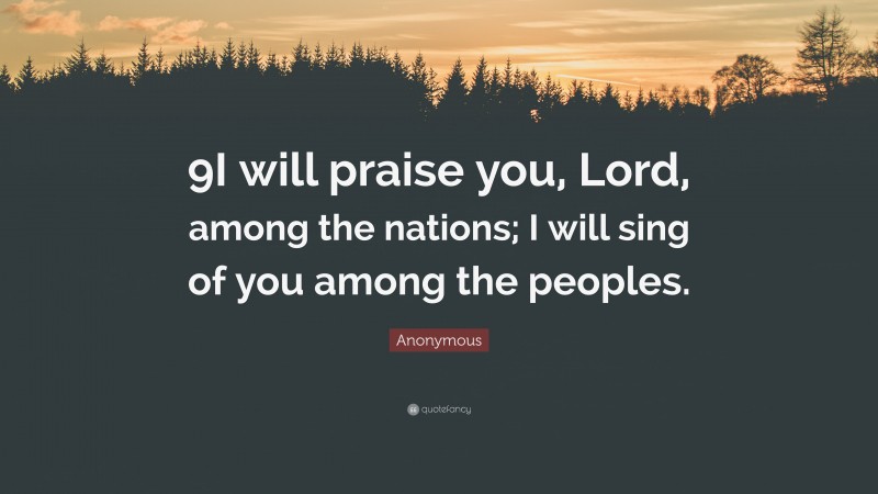 Anonymous Quote: “9I will praise you, Lord, among the nations; I will sing of you among the peoples.”