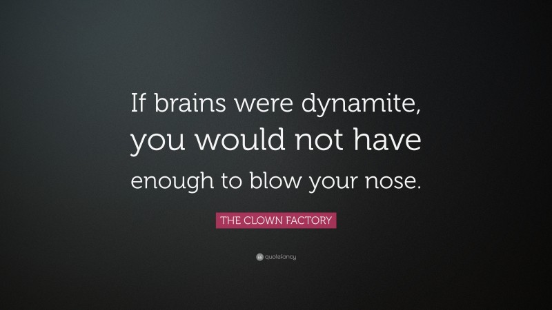 THE CLOWN FACTORY Quote: “If brains were dynamite, you would not have enough to blow your nose.”