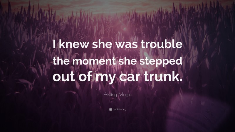 Aisling Magie Quote: “I knew she was trouble the moment she stepped out of my car trunk.”