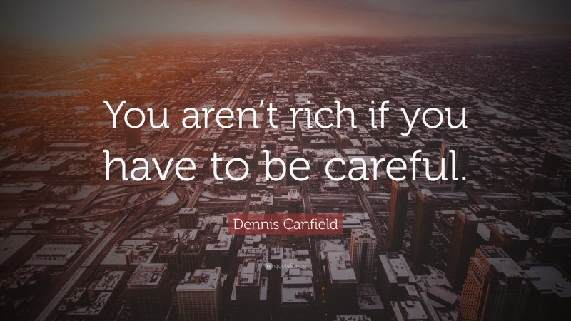 Dennis Canfield Quote: “You aren’t rich if you have to be careful.”