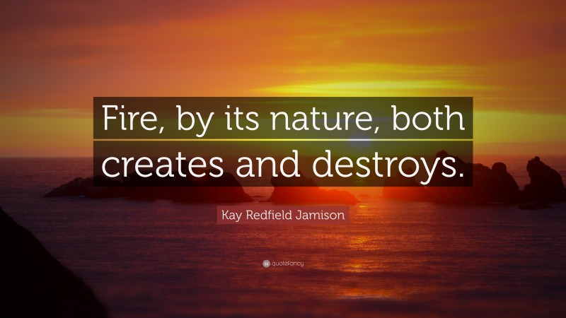 Kay Redfield Jamison Quote: “Fire, by its nature, both creates and destroys.”