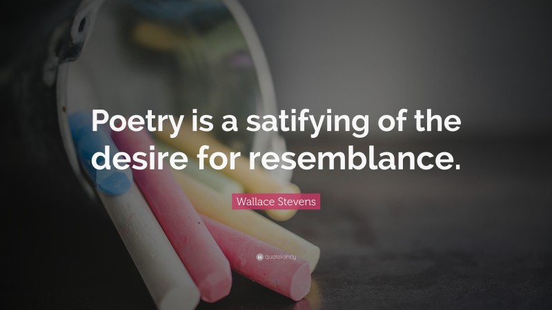 Wallace Stevens Quote: “Poetry is a satifying of the desire for resemblance.”