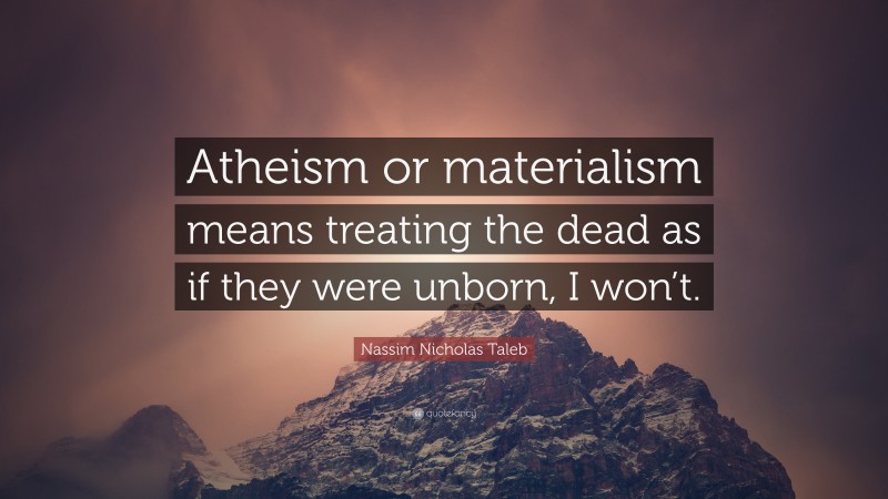 Nassim Nicholas Taleb Quote: “Atheism or materialism means treating the dead as if they were unborn, I won’t.”