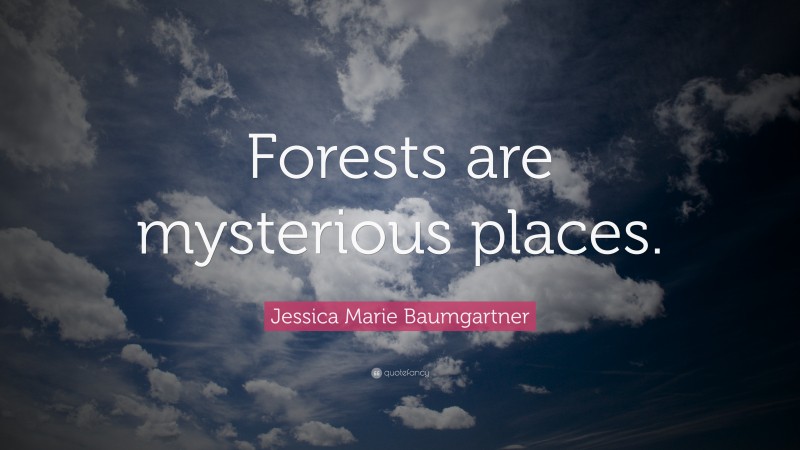 Jessica Marie Baumgartner Quote: “Forests are mysterious places.”