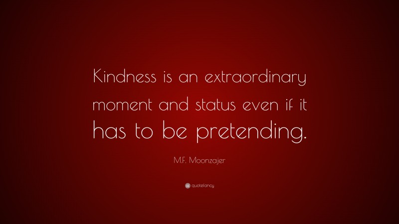 M.F. Moonzajer Quote: “Kindness is an extraordinary moment and status even if it has to be pretending.”