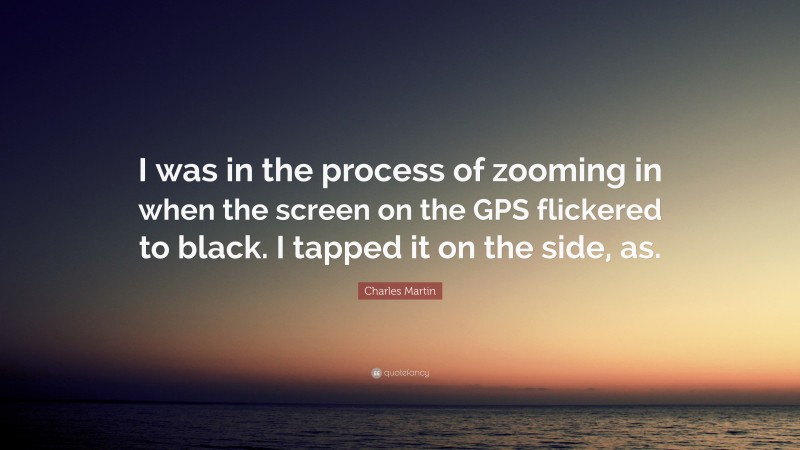 Charles Martin Quote: “I was in the process of zooming in when the screen on the GPS flickered to black. I tapped it on the side, as.”