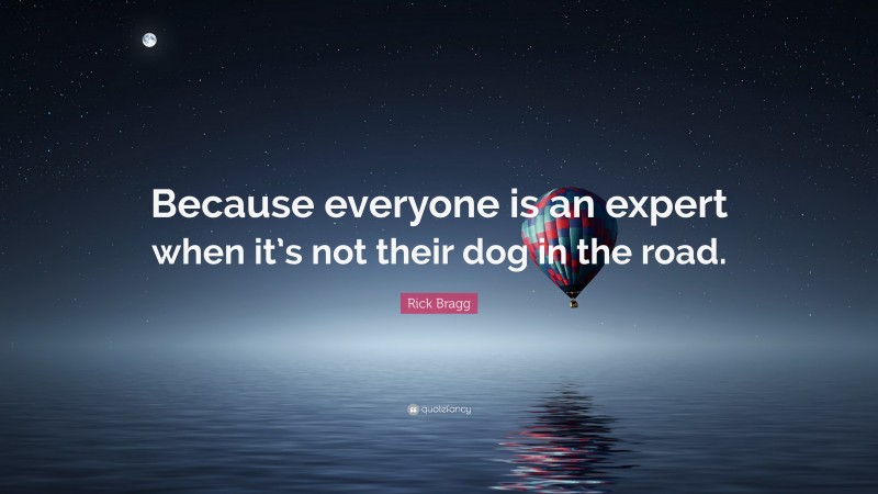 Rick Bragg Quote: “Because everyone is an expert when it’s not their dog in the road.”