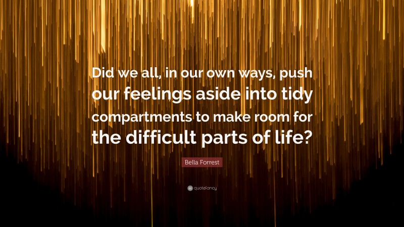 Bella Forrest Quote: “Did we all, in our own ways, push our feelings aside into tidy compartments to make room for the difficult parts of life?”