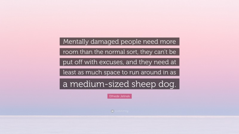 Elfriede Jelinek Quote: “Mentally damaged people need more room than the normal sort, they can’t be put off with excuses, and they need at least as much space to run around in as a medium-sized sheep dog.”