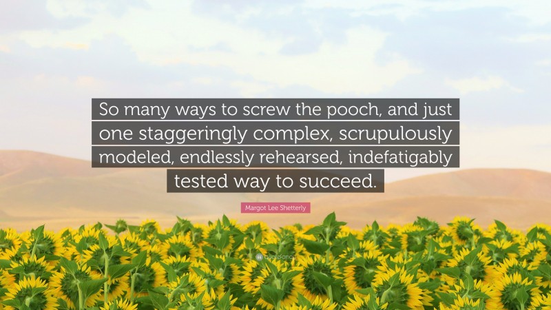 Margot Lee Shetterly Quote: “So many ways to screw the pooch, and just one staggeringly complex, scrupulously modeled, endlessly rehearsed, indefatigably tested way to succeed.”