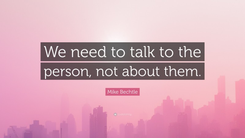 Mike Bechtle Quote: “We need to talk to the person, not about them.”