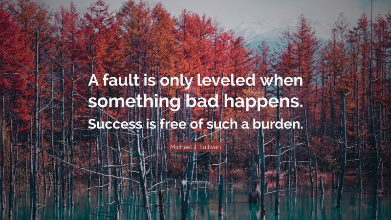 Michael J. Sullivan Quote: “A fault is only leveled when something bad happens. Success is free of such a burden.”