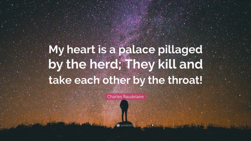 Charles Baudelaire Quote: “My heart is a palace pillaged by the herd; They kill and take each other by the throat!”