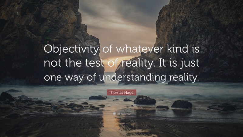 Thomas Nagel Quote: “Objectivity of whatever kind is not the test of reality. It is just one way of understanding reality.”