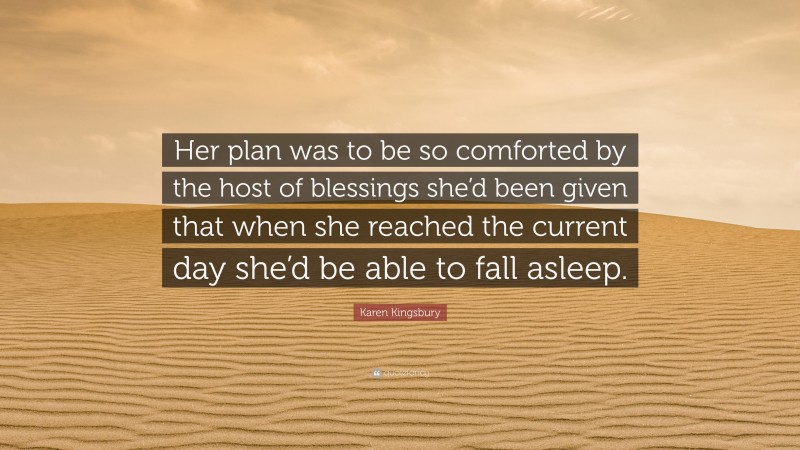 Karen Kingsbury Quote: “Her plan was to be so comforted by the host of blessings she’d been given that when she reached the current day she’d be able to fall asleep.”