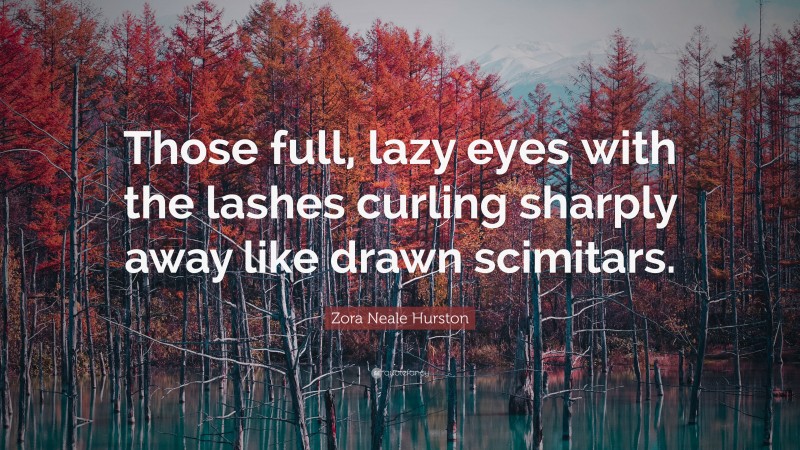 Zora Neale Hurston Quote: “Those full, lazy eyes with the lashes curling sharply away like drawn scimitars.”