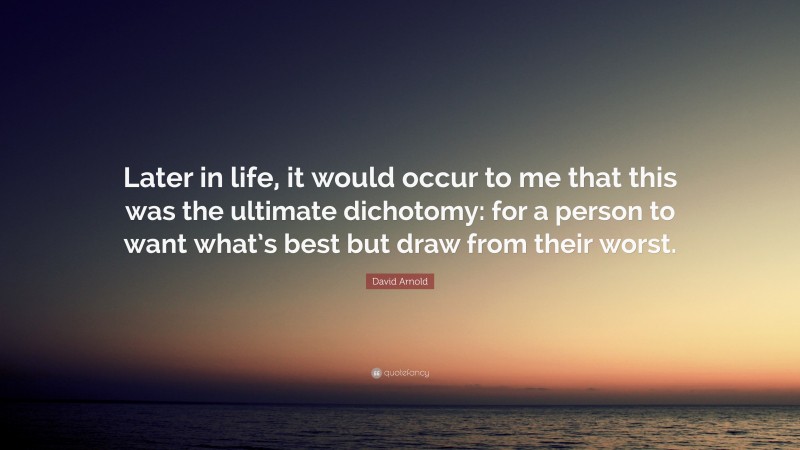 David Arnold Quote: “Later in life, it would occur to me that this was the ultimate dichotomy: for a person to want what’s best but draw from their worst.”