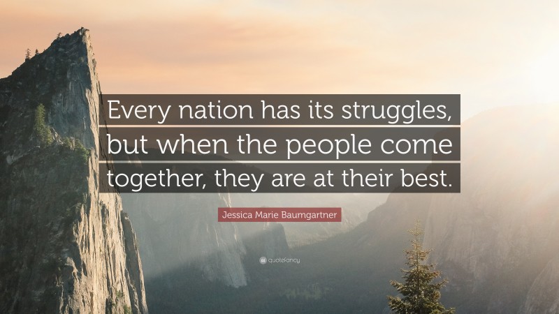 Jessica Marie Baumgartner Quote: “Every nation has its struggles, but when the people come together, they are at their best.”
