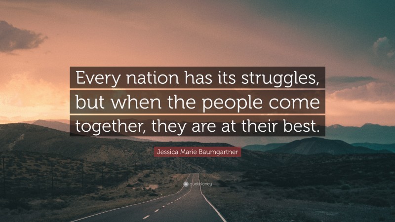 Jessica Marie Baumgartner Quote: “Every nation has its struggles, but when the people come together, they are at their best.”