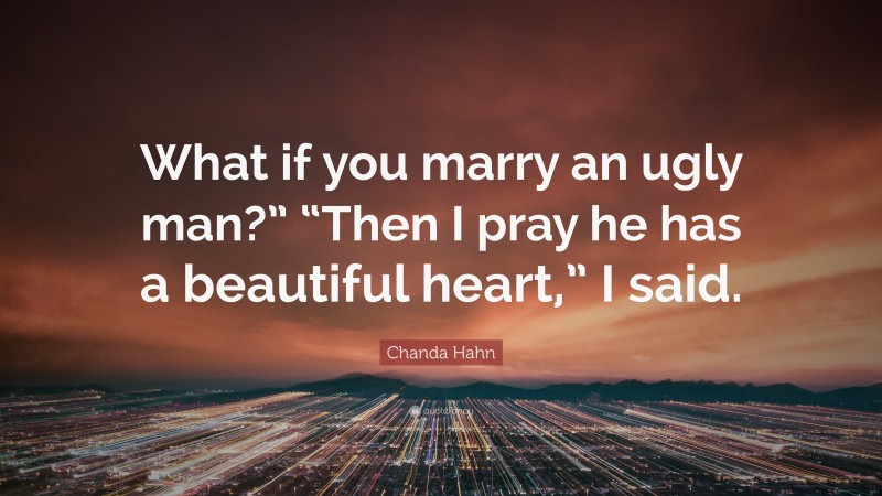 Chanda Hahn Quote: “What if you marry an ugly man?” “Then I pray he has a beautiful heart,” I said.”