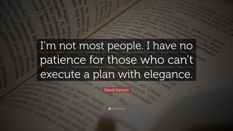 David Iserson Quote: “I’m not most people. I have no patience for those who can’t execute a plan with elegance.”