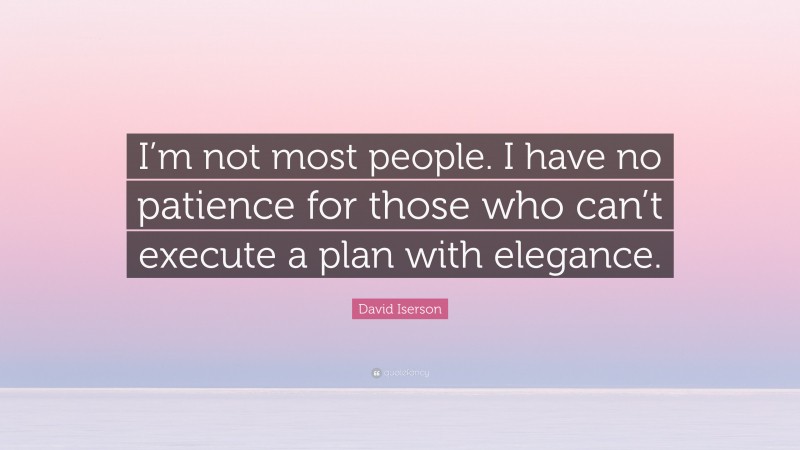 David Iserson Quote: “I’m not most people. I have no patience for those who can’t execute a plan with elegance.”