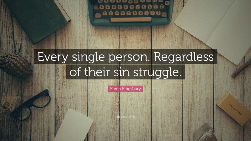 Karen Kingsbury Quote: “Every single person. Regardless of their sin struggle.”