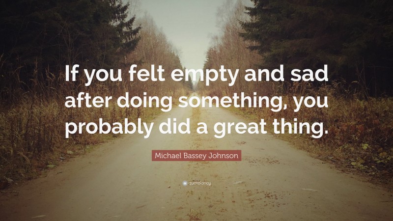 Michael Bassey Johnson Quote: “If you felt empty and sad after doing something, you probably did a great thing.”