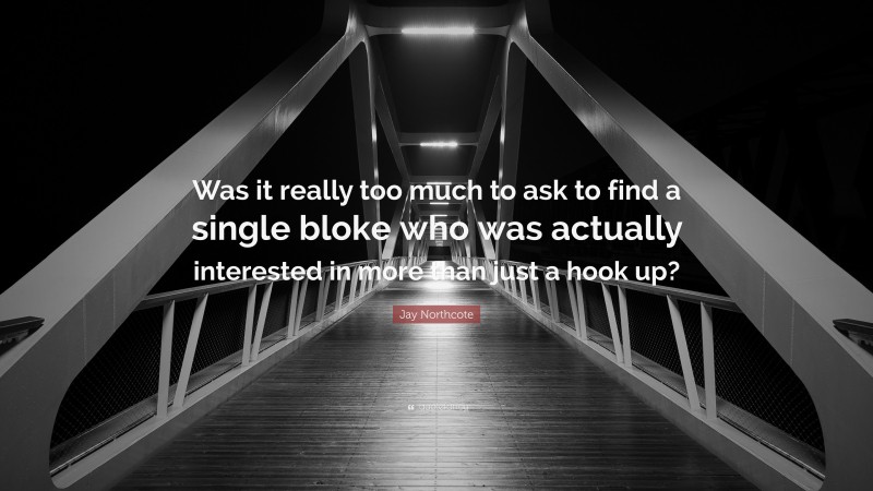 Jay Northcote Quote: “Was it really too much to ask to find a single bloke who was actually interested in more than just a hook up?”