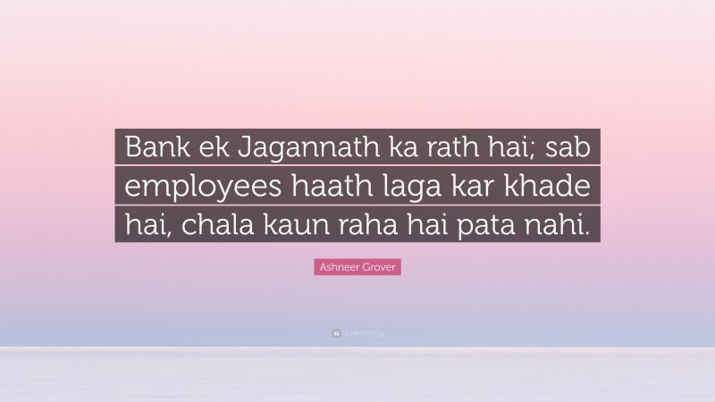 Ashneer Grover Quote: “Bank ek Jagannath ka rath hai; sab employees haath laga kar khade hai, chala kaun raha hai pata nahi.”