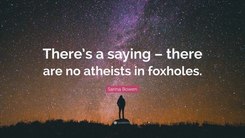 Sarina Bowen Quote: “There’s a saying – there are no atheists in foxholes.”