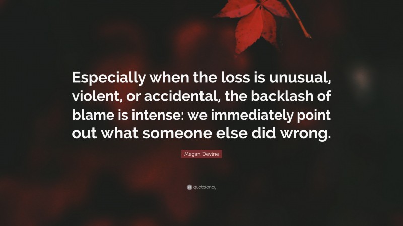 Megan Devine Quote: “Especially when the loss is unusual, violent, or accidental, the backlash of blame is intense: we immediately point out what someone else did wrong.”